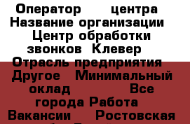 Оператор Call-центра › Название организации ­ Центр обработки звонков «Клевер» › Отрасль предприятия ­ Другое › Минимальный оклад ­ 55 000 - Все города Работа » Вакансии   . Ростовская обл.,Батайск г.